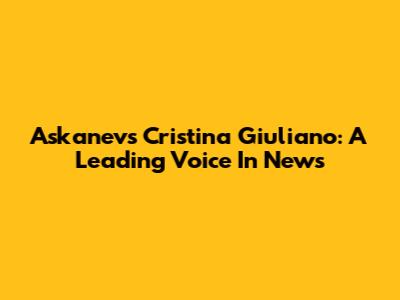 Askanevs Cristina Giuliano: A Leading Voice In News