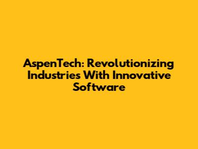 AspenTech: Revolutionizing Industries With Innovative Software