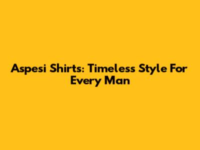 Aspesi Shirts: Timeless Style For Every Man