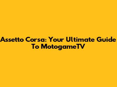 Assetto Corsa: Your Ultimate Guide To MotogameTV