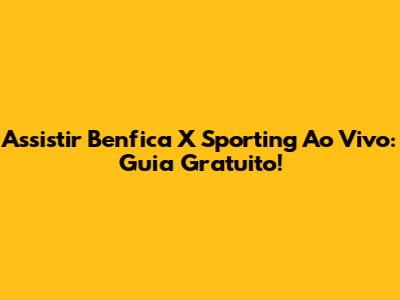 Assistir Benfica X Sporting Ao Vivo: Guia Gratuito!