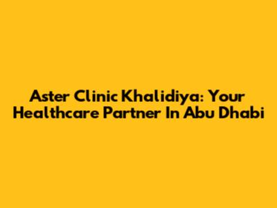 Aster Clinic Khalidiya: Your Healthcare Partner In Abu Dhabi