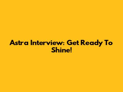 Astra Interview: Get Ready To Shine!