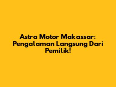 Astra Motor Makassar: Pengalaman Langsung Dari Pemilik!