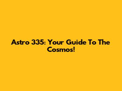 Astro 335: Your Guide To The Cosmos!