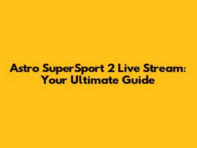 Astro SuperSport 2 Live Stream: Your Ultimate Guide