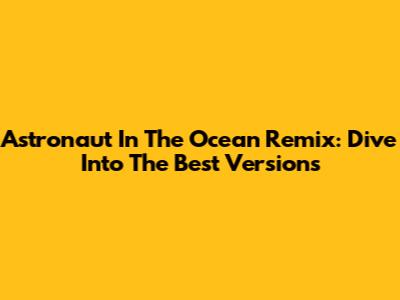 Astronaut In The Ocean Remix: Dive Into The Best Versions