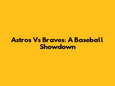 Astros Vs Braves: A Baseball Showdown