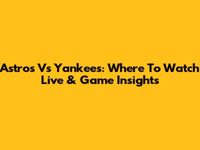 Astros Vs Yankees: Where To Watch Live & Game Insights