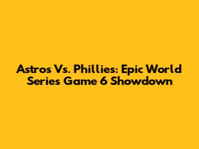 Astros Vs. Phillies: Epic World Series Game 6 Showdown