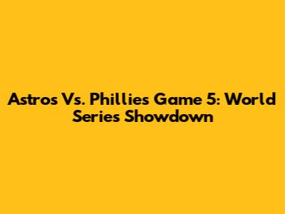 Astros Vs. Phillies Game 5: World Series Showdown