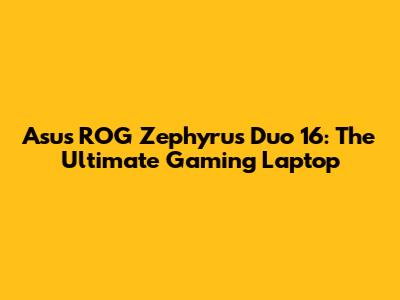 Asus ROG Zephyrus Duo 16: The Ultimate Gaming Laptop
