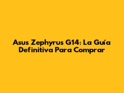 Asus Zephyrus G14: La Guía Definitiva Para Comprar