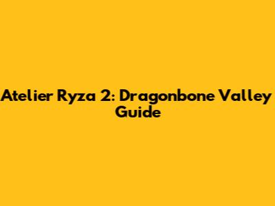 Atelier Ryza 2: Dragonbone Valley Guide