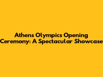 Athens Olympics Opening Ceremony: A Spectacular Showcase