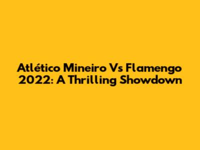 Atlético Mineiro Vs Flamengo 2022: A Thrilling Showdown