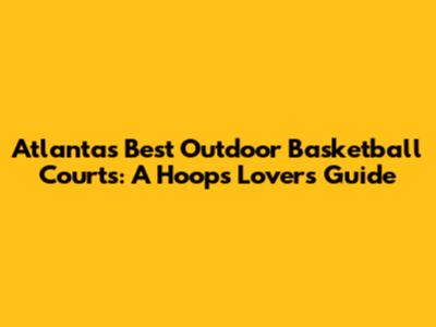 Atlanta's Best Outdoor Basketball Courts: A Hoops Lover's Guide