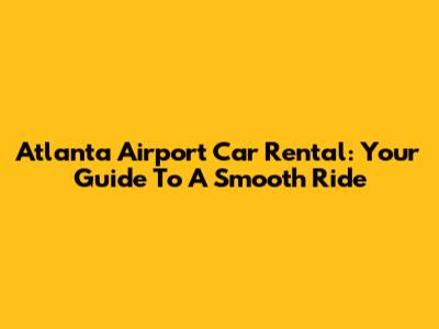 Atlanta Airport Car Rental: Your Guide To A Smooth Ride