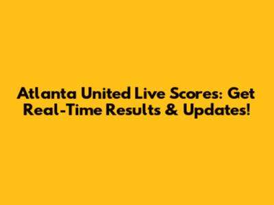 Atlanta United Live Scores: Get Real-Time Results & Updates!