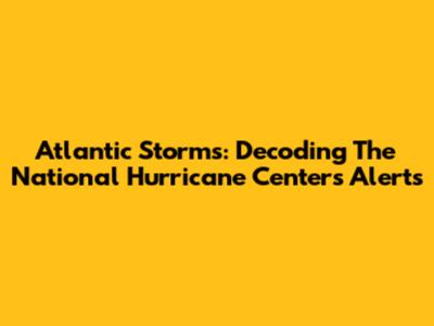 Atlantic Storms: Decoding The National Hurricane Center's Alerts