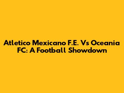 Atletico Mexicano F.E. Vs Oceania FC: A Football Showdown