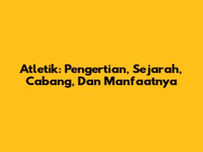 Atletik: Pengertian, Sejarah, Cabang, Dan Manfaatnya