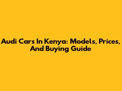 Audi Cars In Kenya: Models, Prices, And Buying Guide