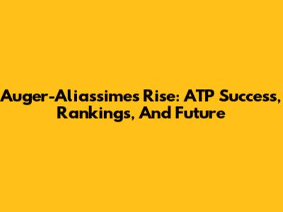 Auger-Aliassime's Rise: ATP Success, Rankings, And Future
