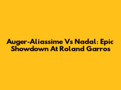 Auger-Aliassime Vs Nadal: Epic Showdown At Roland Garros