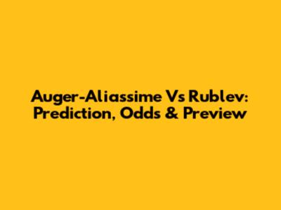 Auger-Aliassime Vs Rublev: Prediction, Odds & Preview