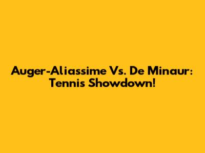 Auger-Aliassime Vs. De Minaur: Tennis Showdown!