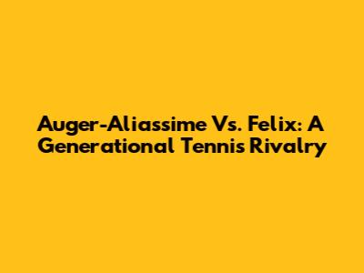 Auger-Aliassime Vs. Felix: A Generational Tennis Rivalry