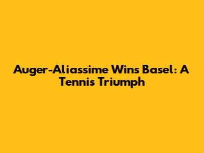 Auger-Aliassime Wins Basel: A Tennis Triumph