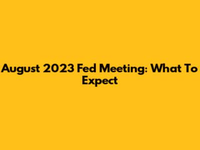 August 2023 Fed Meeting: What To Expect