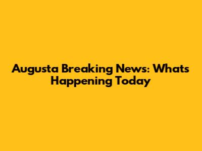 Augusta Breaking News: What's Happening Today