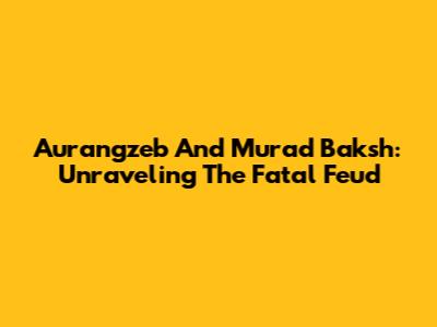 Aurangzeb And Murad Baksh: Unraveling The Fatal Feud