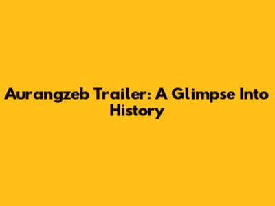 Aurangzeb Trailer: A Glimpse Into History