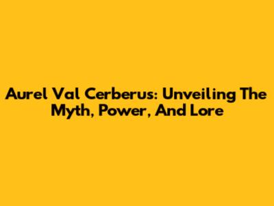 Aurel Val Cerberus: Unveiling The Myth, Power, And Lore