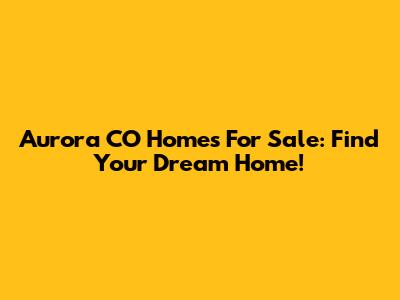 Aurora CO Homes For Sale: Find Your Dream Home!