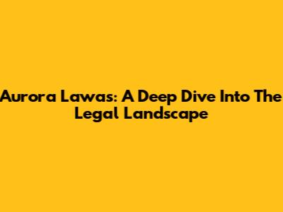 Aurora Lawas: A Deep Dive Into The Legal Landscape