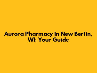 Aurora Pharmacy In New Berlin, WI: Your Guide