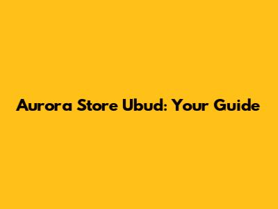 Aurora Store Ubud: Your Guide