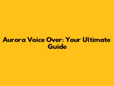 Aurora Voice Over: Your Ultimate Guide