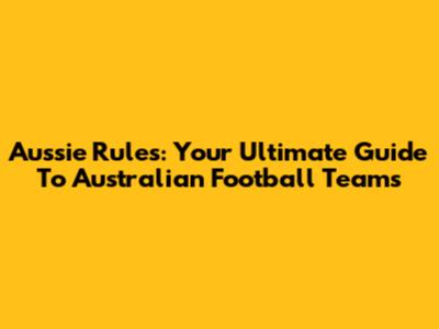 Aussie Rules: Your Ultimate Guide To Australian Football Teams