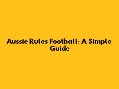 Aussie Rules Football: A Simple Guide