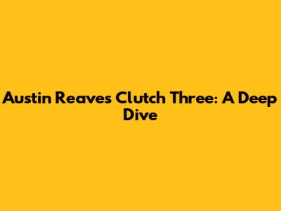 Austin Reaves Clutch Three: A Deep Dive