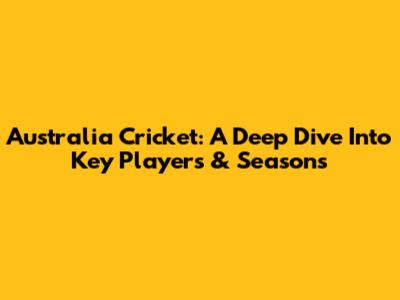 Australia Cricket: A Deep Dive Into Key Players & Seasons