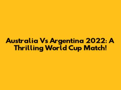 Australia Vs Argentina 2022: A Thrilling World Cup Match!