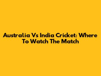Australia Vs India Cricket: Where To Watch The Match