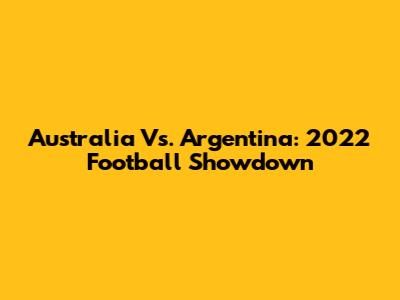 Australia Vs. Argentina: 2022 Football Showdown